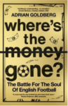 Where’s the Money Gone?: The Battle for the Soul of English Football  by Adrian Goldberg  – Book Review